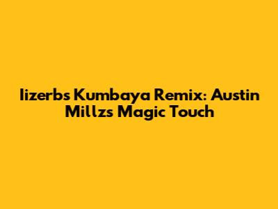 Iizerb's 'Kumbaya' Remix: Austin Millz's Magic Touch