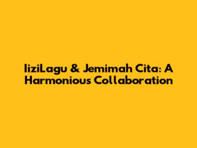 IiziLagu & Jemimah Cita: A Harmonious Collaboration