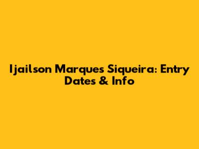 Ijailson Marques Siqueira: Entry Dates & Info