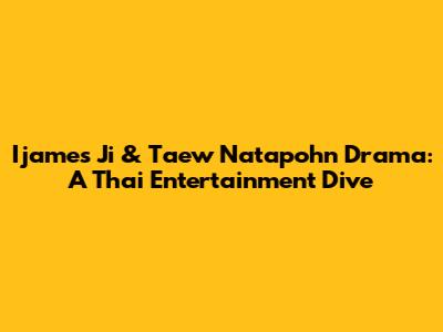 Ijames Ji & Taew Natapohn Drama: A Thai Entertainment Dive