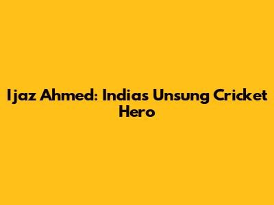 Ijaz Ahmed: India's Unsung Cricket Hero