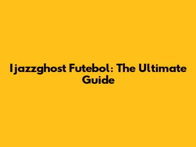 Ijazzghost Futebol: The Ultimate Guide