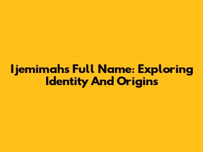 Ijemimah's Full Name: Exploring Identity And Origins