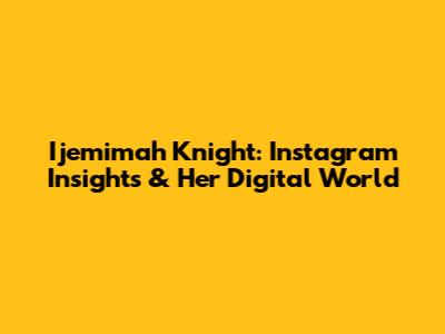 Ijemimah Knight: Instagram Insights & Her Digital World