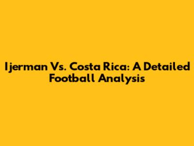 Ijerman Vs. Costa Rica: A Detailed Football Analysis