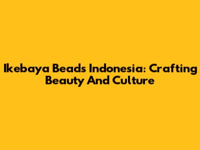 Ikebaya Beads Indonesia: Crafting Beauty And Culture