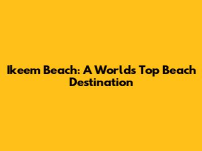 Ikeem Beach: A World's Top Beach Destination