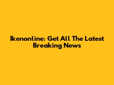 Ikenonline: Get All The Latest Breaking News