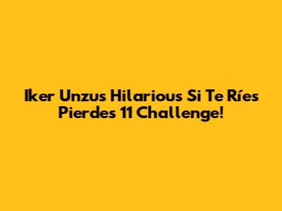 Iker Unzu's Hilarious 'Si Te Ríes Pierdes 11' Challenge!