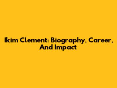 Ikim Clement: Biography, Career, And Impact