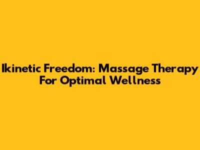 Ikinetic Freedom: Massage Therapy For Optimal Wellness