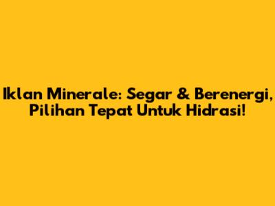 Iklan Minerale: Segar & Berenergi, Pilihan Tepat Untuk Hidrasi!