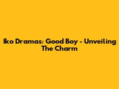 Iko Dramas: Good Boy - Unveiling The Charm