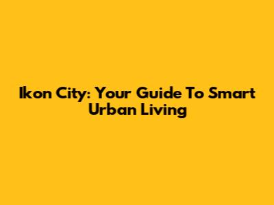 Ikon City: Your Guide To Smart Urban Living