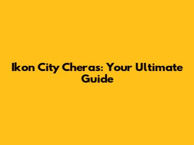Ikon City Cheras: Your Ultimate Guide