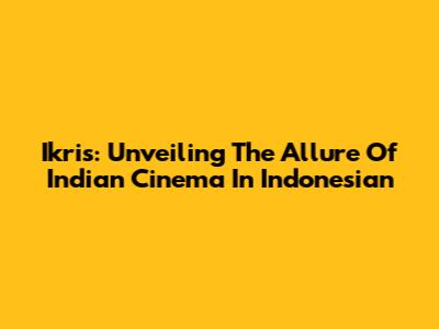 Ikris: Unveiling The Allure Of Indian Cinema In Indonesian