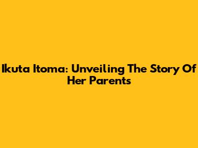 Ikuta Itoma: Unveiling The Story Of Her Parents