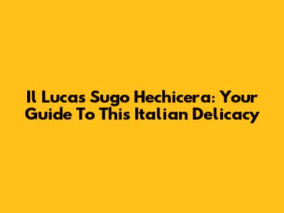 Il Lucas Sugo Hechicera: Your Guide To This Italian Delicacy