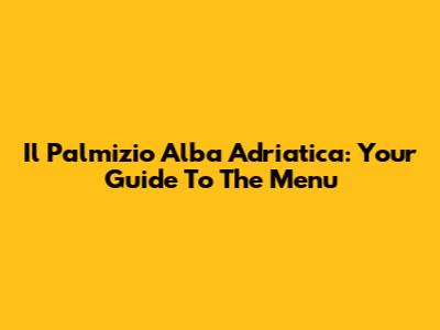 Il Palmizio Alba Adriatica: Your Guide To The Menu