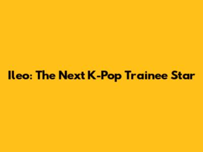 Ileo: The Next K-Pop Trainee Star