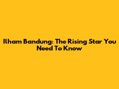 Ilham Bandung: The Rising Star You Need To Know