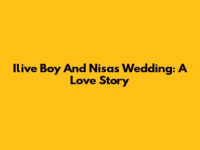 Ilive Boy And Nisa's Wedding: A Love Story