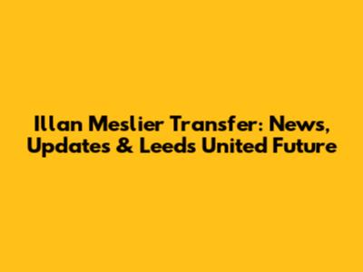 Illan Meslier Transfer: News, Updates & Leeds United Future