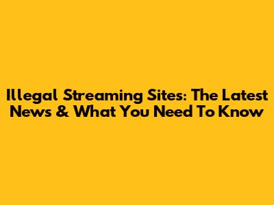 Illegal Streaming Sites: The Latest News & What You Need To Know