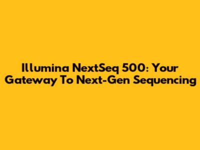 Illumina NextSeq 500: Your Gateway To Next-Gen Sequencing