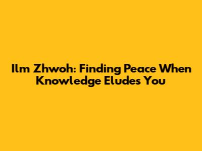 Ilm Zhwoh: Finding Peace When Knowledge Eludes You