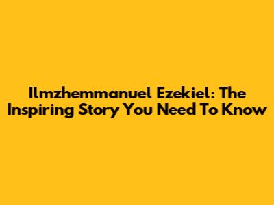 Ilmzhemmanuel Ezekiel: The Inspiring Story You Need To Know