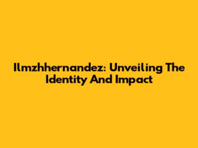 Ilmzhhernandez: Unveiling The Identity And Impact