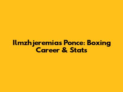 Ilmzhjeremias Ponce: Boxing Career & Stats