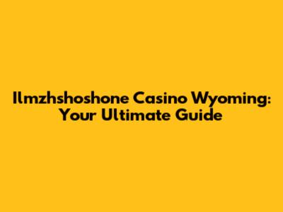 Ilmzhshoshone Casino Wyoming: Your Ultimate Guide