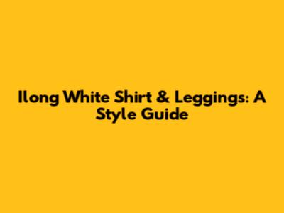 Ilong White Shirt & Leggings: A Style Guide