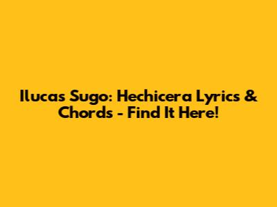 Ilucas Sugo: Hechicera Lyrics & Chords - Find It Here!