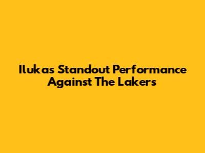Iluka's Standout Performance Against The Lakers