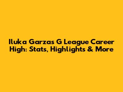 Iluka Garza's G League Career High: Stats, Highlights & More
