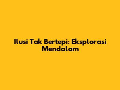 Ilusi Tak Bertepi: Eksplorasi Mendalam