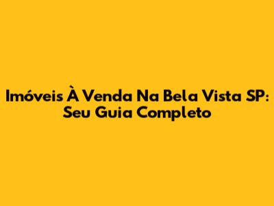 Imóveis À Venda Na Bela Vista SP: Seu Guia Completo