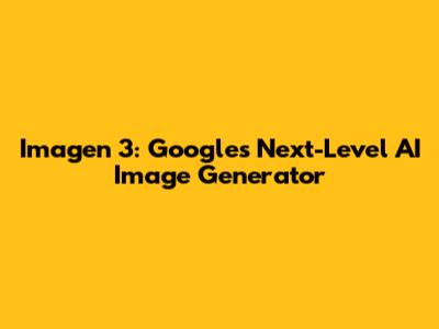 Imagen 3: Google's Next-Level AI Image Generator