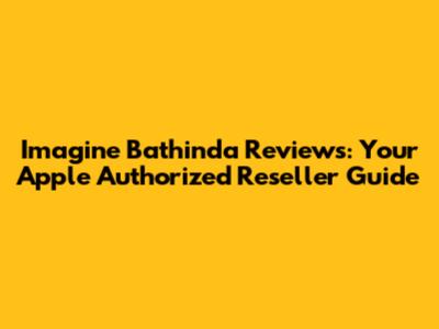 Imagine Bathinda Reviews: Your Apple Authorized Reseller Guide
