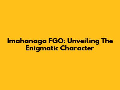 Imahanaga FGO: Unveiling The Enigmatic Character