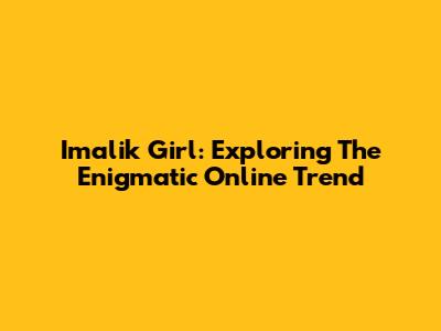 Imalik Girl: Exploring The Enigmatic Online Trend