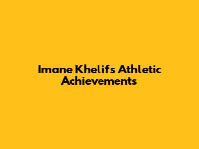 Imane Khelif's Athletic Achievements