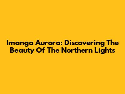 Imanga Aurora: Discovering The Beauty Of The Northern Lights