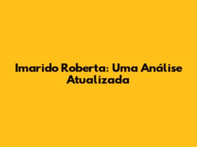Imarido Roberta: Uma Análise Atualizada