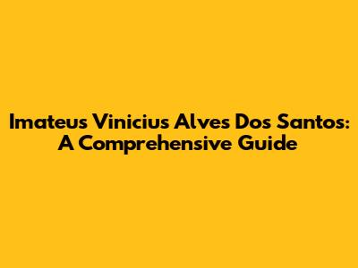 Imateus Vinicius Alves Dos Santos: A Comprehensive Guide