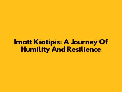 Imatt Kiatipis: A Journey Of Humility And Resilience