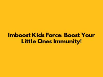 Imboost Kids Force: Boost Your Little One's Immunity!